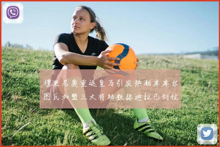 穆里尼奥重返皇马引发热潮库库尔图瓦加盟三大将助教赫迪拉已到位