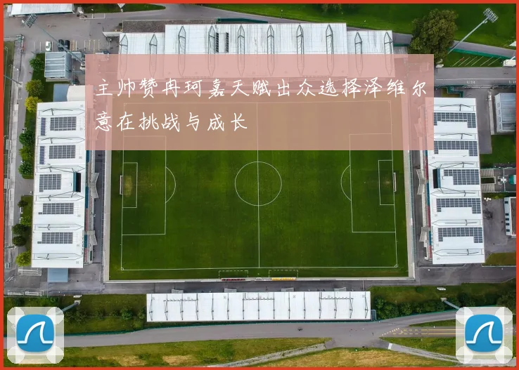 主帅赞冉珂嘉天赋出众选择泽维尔意在挑战与成长