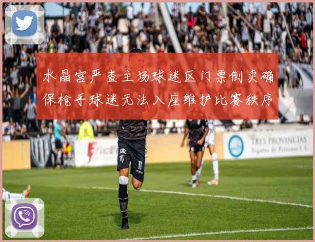 水晶宫严查主场球迷区门票倒卖确保枪手球迷无法入座维护比赛秩序