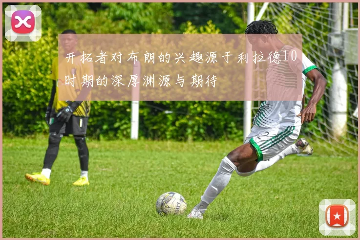 开拓者对布朗的兴趣源于利拉德10时期的深厚渊源与期待