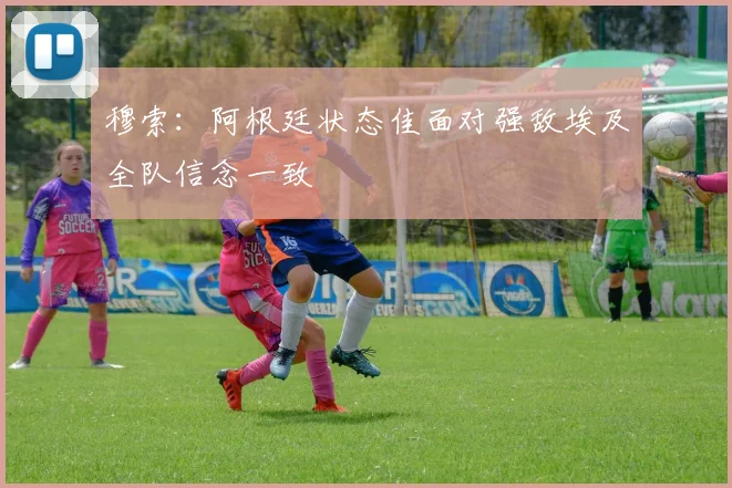 穆索：阿根廷状态佳面对强敌埃及全队信念一致