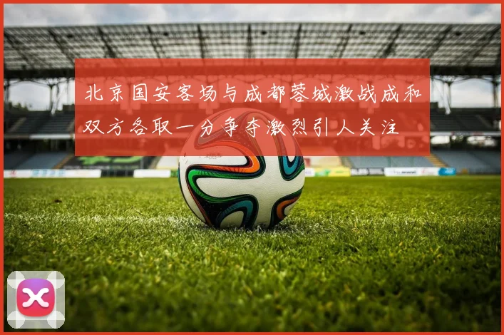 北京国安客场与成都蓉城激战成和双方各取一分争夺激烈引人关注
