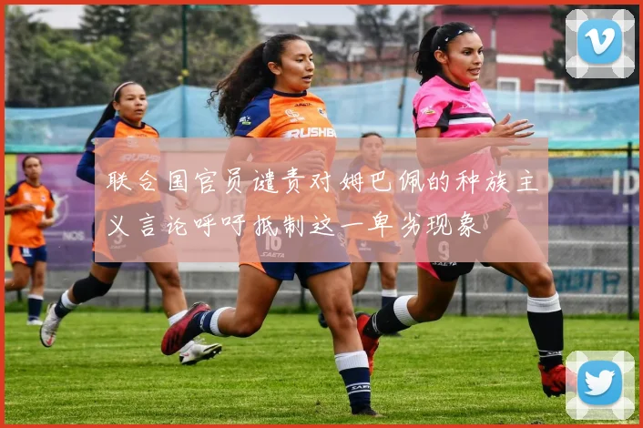 联合国官员谴责对姆巴佩的种族主义言论呼吁抵制这一卑劣现象