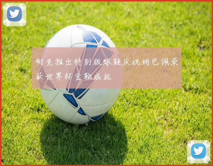 耐克推出特别版球鞋庆祝姆巴佩荣获世界杯金靴成就