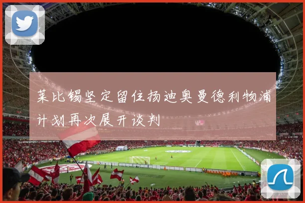 莱比锡坚定留住扬迪奥曼德利物浦计划再次展开谈判
