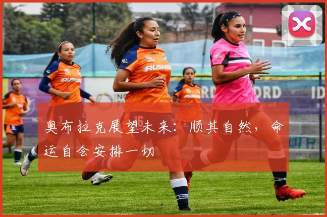 奥布拉克展望未来：顺其自然，命运自会安排一切