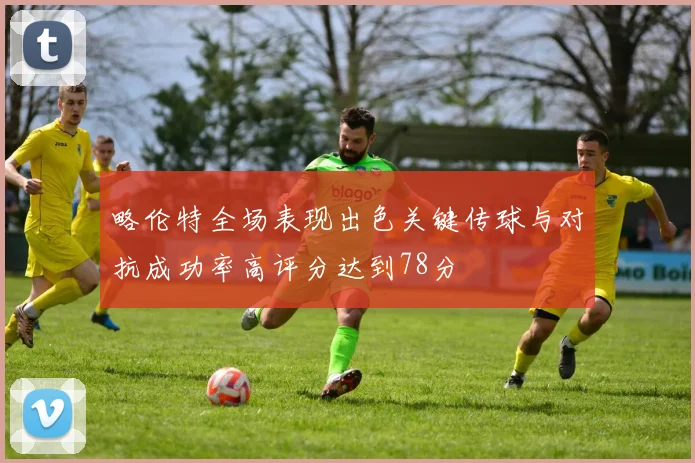 略伦特全场表现出色关键传球与对抗成功率高评分达到78分