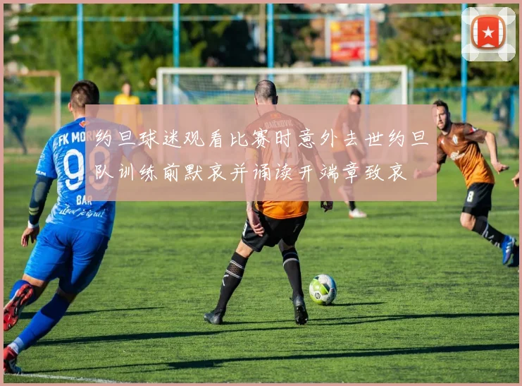 约旦球迷观看比赛时意外去世约旦队训练前默哀并诵读开端章致哀