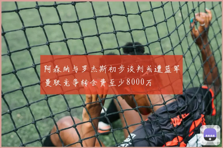 阿森纳与罗杰斯初步谈判或遭蓝军曼联竞争转会费至少8000万