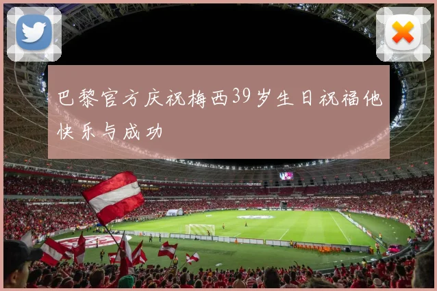 巴黎官方庆祝梅西39岁生日祝福他快乐与成功