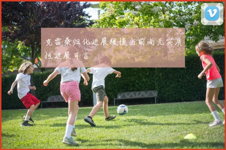 克雷桑归化进展缓慢当前尚无实质性进展可言