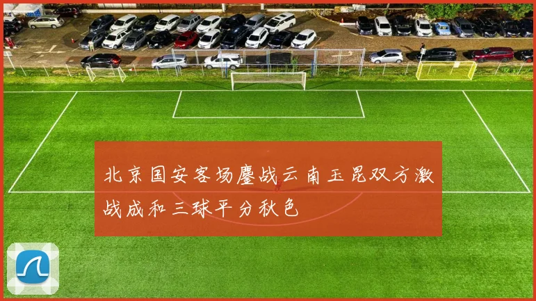 北京国安客场鏖战云南玉昆双方激战成和三球平分秋色