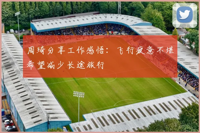 周琦分享工作感悟：飞行疲惫不堪希望减少长途旅行