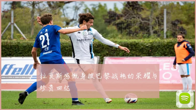拉莫斯感慨身披巴黎战袍的荣耀与珍贵回忆