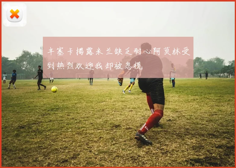丰塞卡揭露米兰缺乏耐心阿莫林受到热烈欢迎我却被忽视