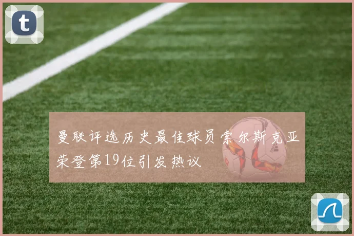 曼联评选历史最佳球员索尔斯克亚荣登第19位引发热议