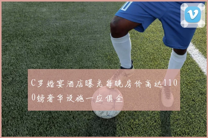 C罗婚宴酒店曝光每晚房价高达1100镑奢华设施一应俱全