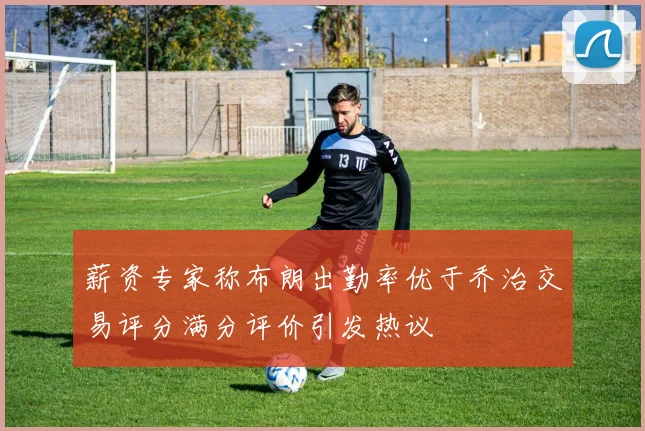 薪资专家称布朗出勤率优于乔治交易评分满分评价引发热议