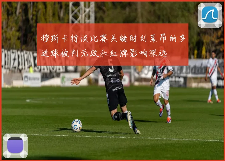 穆斯卡特谈比赛关键时刻莱昂纳多进球被判无效和红牌影响深远
