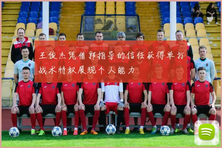 王俊杰凭借郭指导的信任获得单打战术特权展现个人能力