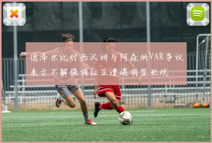 德泽尔比对西汉姆与阿森纳VAR争议表示不解强调拉亚遭遇明显犯规