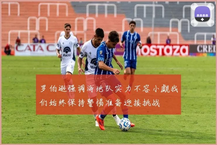 罗伯逊强调海地队实力不容小觑我们始终保持警惕准备迎接挑战