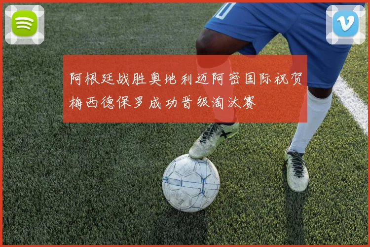 阿根廷战胜奥地利迈阿密国际祝贺梅西德保罗成功晋级淘汰赛