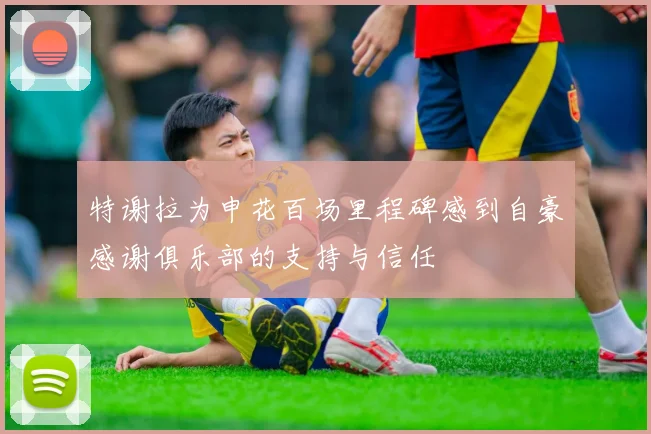 特谢拉为申花百场里程碑感到自豪感谢俱乐部的支持与信任