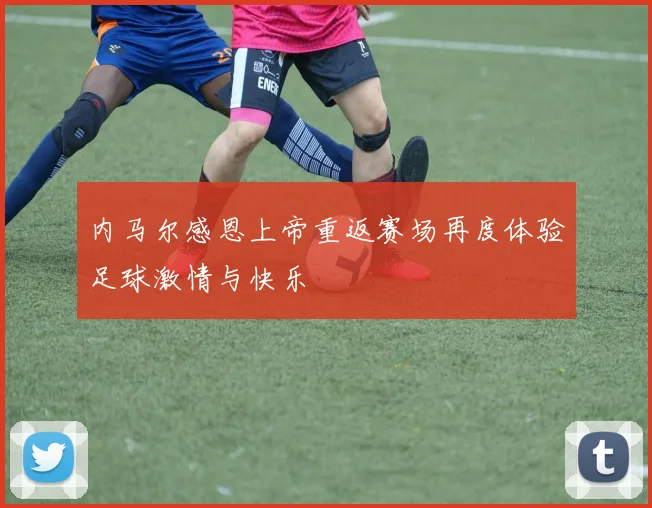 内马尔感恩上帝重返赛场再度体验足球激情与快乐