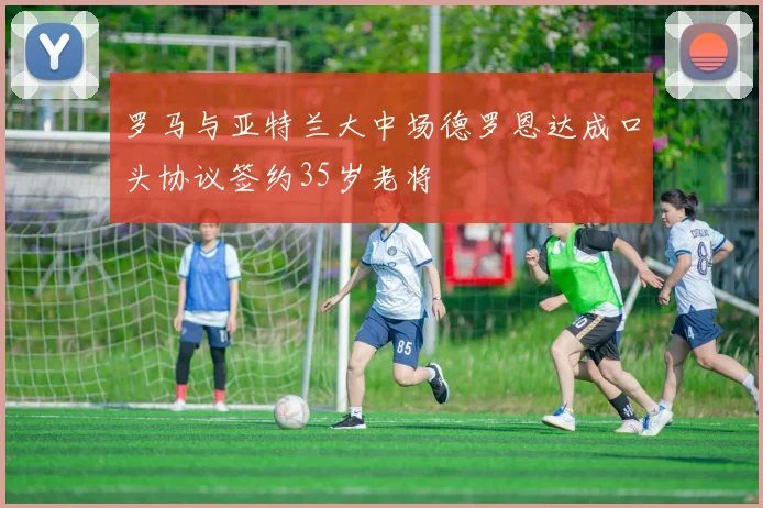 罗马与亚特兰大中场德罗恩达成口头协议签约35岁老将